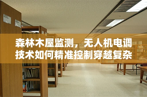 森林木屋监测，无人机电调技术如何精准控制穿越复杂地形？