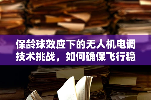 保龄球效应下的无人机电调技术挑战，如何确保飞行稳定与精准？