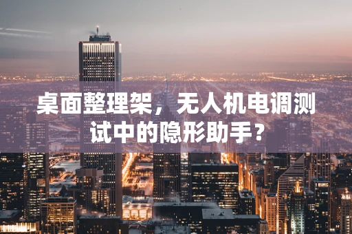 桌面整理架，无人机电调测试中的隐形助手？