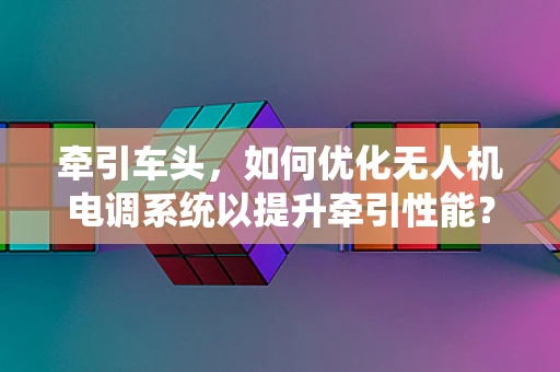 牵引车头，如何优化无人机电调系统以提升牵引性能？