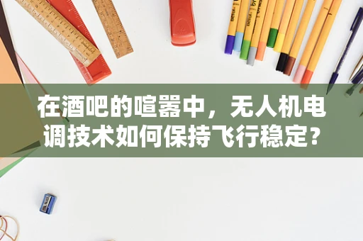 在酒吧的喧嚣中，无人机电调技术如何保持飞行稳定？