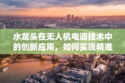 水龙头在无人机电调技术中的创新应用，如何实现精准灌溉的智能控制？