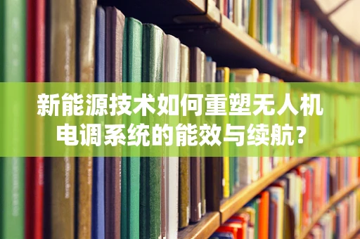 新能源技术如何重塑无人机电调系统的能效与续航？