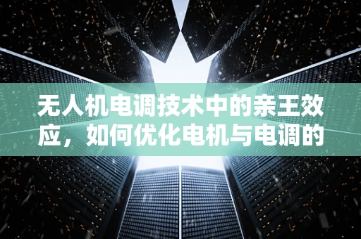 无人机电调技术中的亲王效应，如何优化电机与电调的匹配？