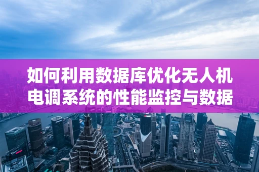 如何利用数据库优化无人机电调系统的性能监控与数据分析？