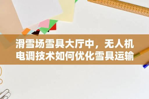 滑雪场雪具大厅中，无人机电调技术如何优化雪具运输效率？