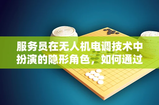 服务员在无人机电调技术中扮演的隐形角色，如何通过人机交互优化飞行控制？