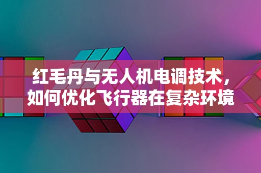 红毛丹与无人机电调技术，如何优化飞行器在复杂环境下的性能？