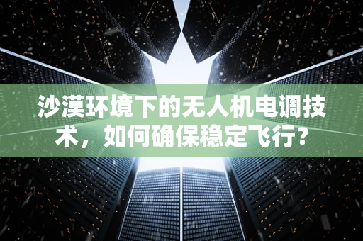 沙漠环境下的无人机电调技术，如何确保稳定飞行？