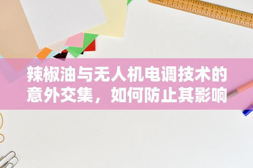 辣椒油与无人机电调技术的意外交集，如何防止其影响飞行稳定性？