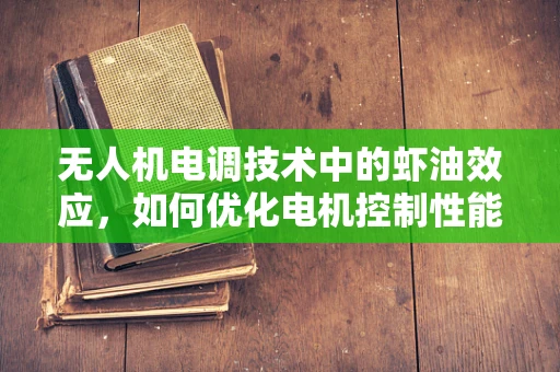无人机电调技术中的虾油效应，如何优化电机控制性能？