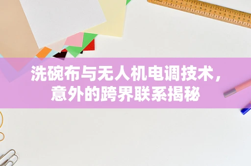 洗碗布与无人机电调技术，意外的跨界联系揭秘