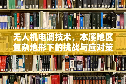 无人机电调技术，本溪地区复杂地形下的挑战与应对策略
