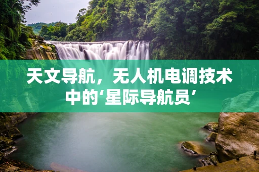 天文导航，无人机电调技术中的‘星际导航员’