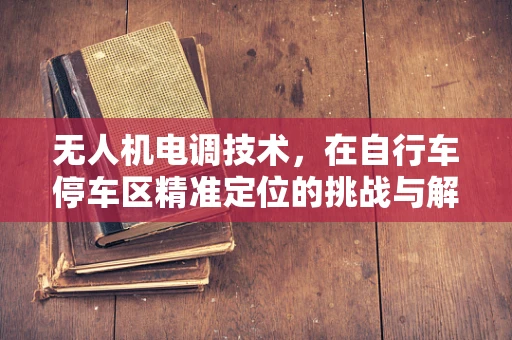 无人机电调技术，在自行车停车区精准定位的挑战与解决方案
