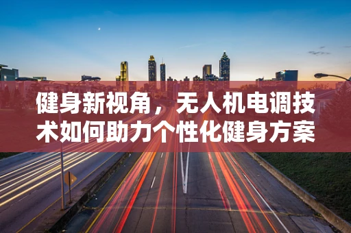健身新视角，无人机电调技术如何助力个性化健身方案？
