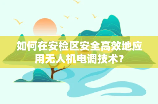 如何在安检区安全高效地应用无人机电调技术？