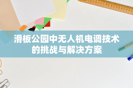 滑板公园中无人机电调技术的挑战与解决方案