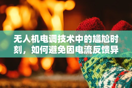 无人机电调技术中的尴尬时刻，如何避免因电流反馈异常导致的飞行失控？