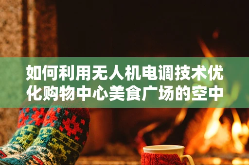 如何利用无人机电调技术优化购物中心美食广场的空中配送体验？