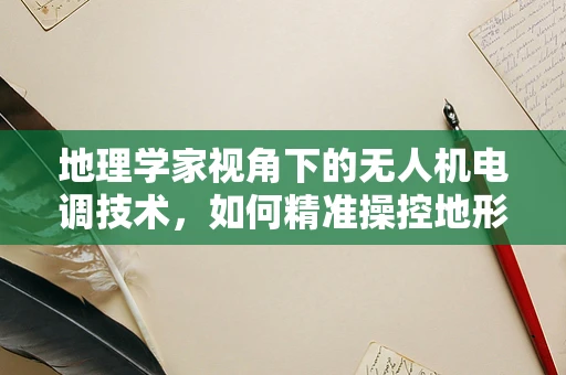 地理学家视角下的无人机电调技术，如何精准操控地形复杂区域的飞行？