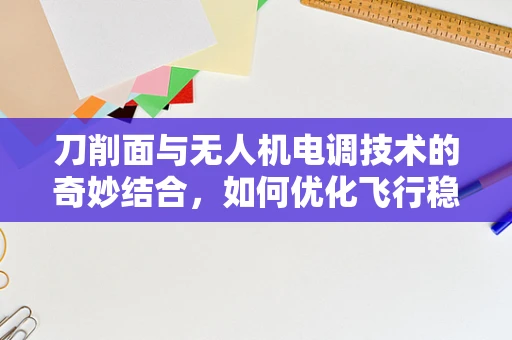 刀削面与无人机电调技术的奇妙结合，如何优化飞行稳定性？