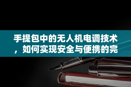 手提包中的无人机电调技术，如何实现安全与便携的完美结合？