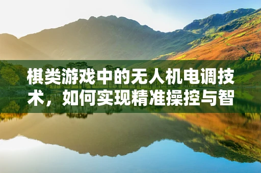 棋类游戏中的无人机电调技术，如何实现精准操控与智能决策？