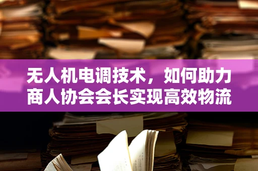 无人机电调技术，如何助力商人协会会长实现高效物流管理？