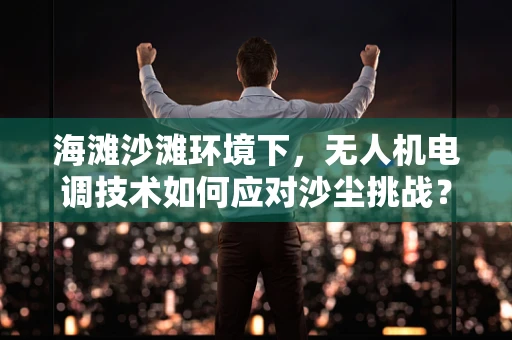 海滩沙滩环境下，无人机电调技术如何应对沙尘挑战？