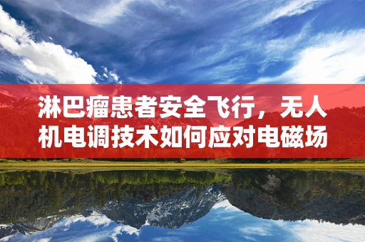 淋巴瘤患者安全飞行，无人机电调技术如何应对电磁场干扰？