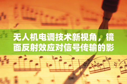 无人机电调技术新视角，镜面反射效应对信号传输的影响