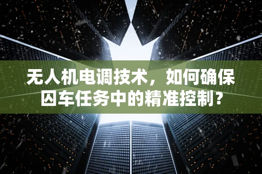 无人机电调技术，如何确保囚车任务中的精准控制？