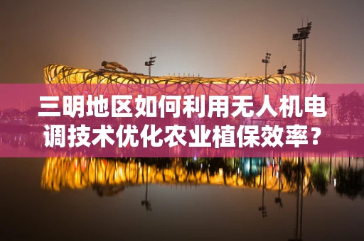 三明地区如何利用无人机电调技术优化农业植保效率？