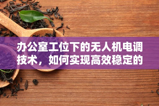 办公室工位下的无人机电调技术，如何实现高效稳定的飞行控制？