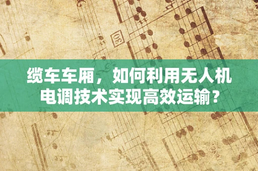 缆车车厢，如何利用无人机电调技术实现高效运输？
