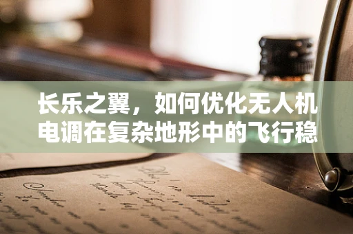 长乐之翼，如何优化无人机电调在复杂地形中的飞行稳定性？
