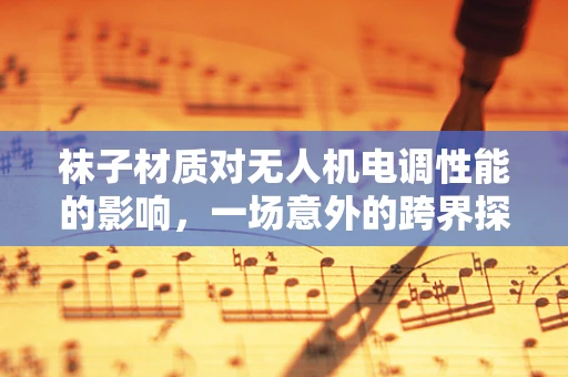 袜子材质对无人机电调性能的影响，一场意外的跨界探索