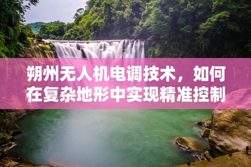 朔州无人机电调技术，如何在复杂地形中实现精准控制？