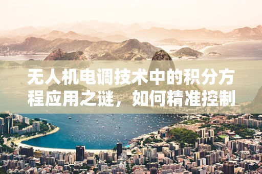 无人机电调技术中的积分方程应用之谜，如何精准控制电机速度？