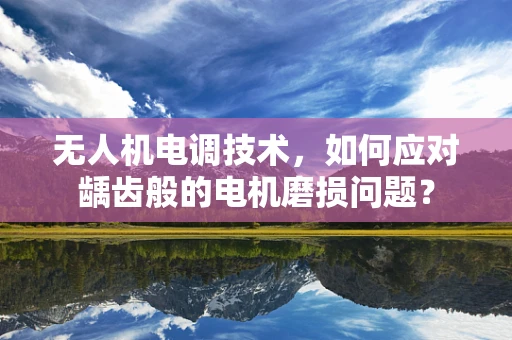 无人机电调技术，如何应对龋齿般的电机磨损问题？