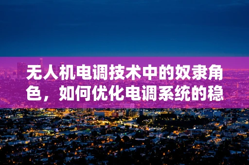无人机电调技术中的奴隶角色，如何优化电调系统的稳定性和效率？