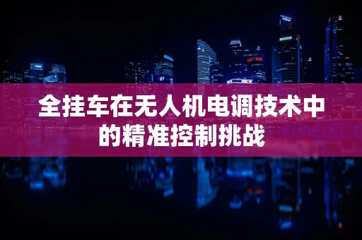 全挂车在无人机电调技术中的精准控制挑战