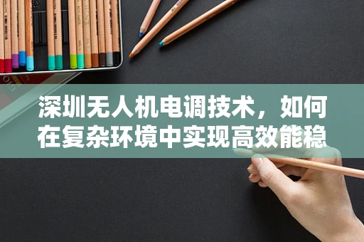 深圳无人机电调技术，如何在复杂环境中实现高效能稳定飞行？