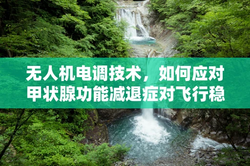 无人机电调技术，如何应对甲状腺功能减退症对飞行稳定性的影响？