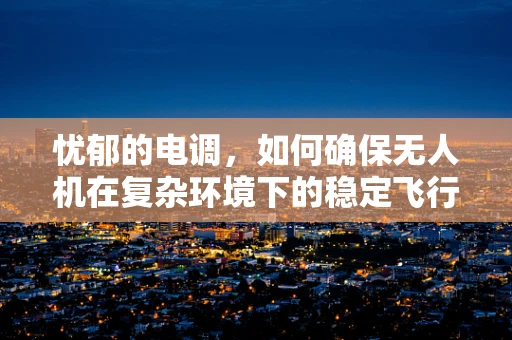 忧郁的电调，如何确保无人机在复杂环境下的稳定飞行？