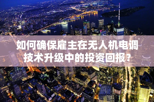 如何确保雇主在无人机电调技术升级中的投资回报？