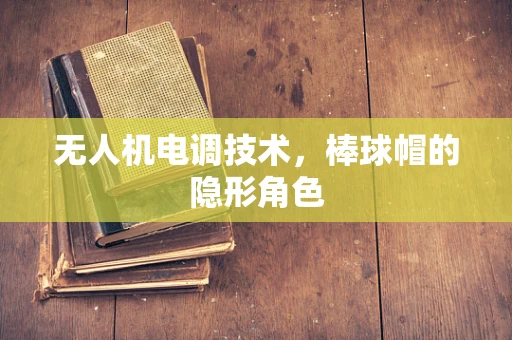 无人机电调技术，棒球帽的隐形角色