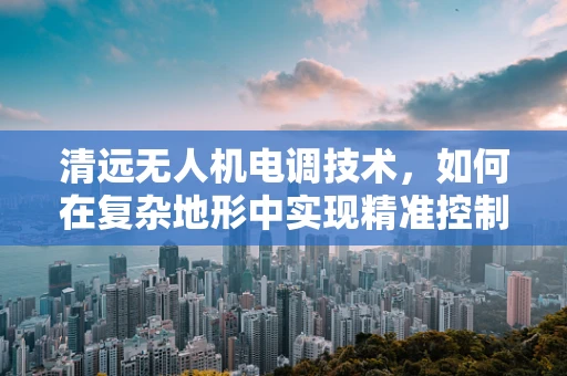 清远无人机电调技术，如何在复杂地形中实现精准控制？