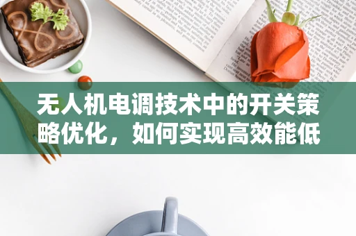 无人机电调技术中的开关策略优化，如何实现高效能低耗能？